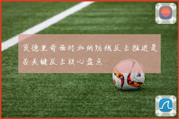 莫德里奇面对加纳防线反击推进是否关键反击核心盘点