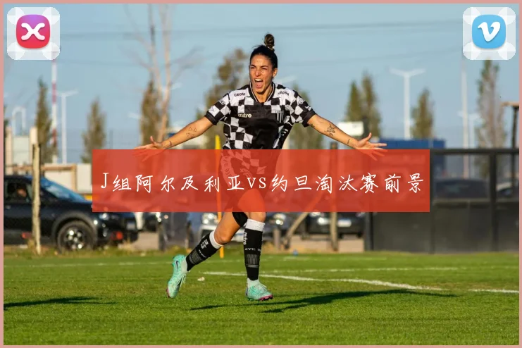 J组阿尔及利亚vs约旦淘汰赛前景