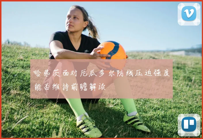 哈弗茨面对厄瓜多尔防线压迫强度能否维持前瞻解读