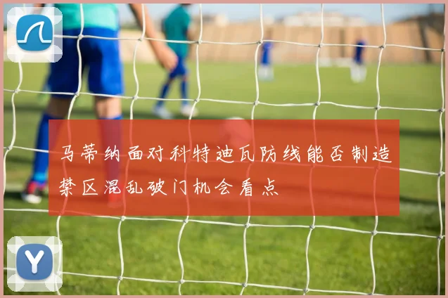 马蒂纳面对科特迪瓦防线能否制造禁区混乱破门机会看点