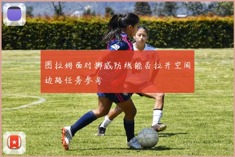 图拉姆面对挪威防线能否拉开空间边路任务参考