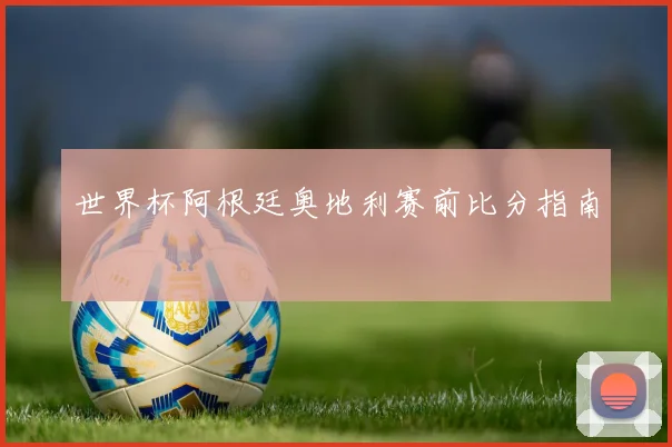 世界杯阿根廷奥地利赛前比分指南