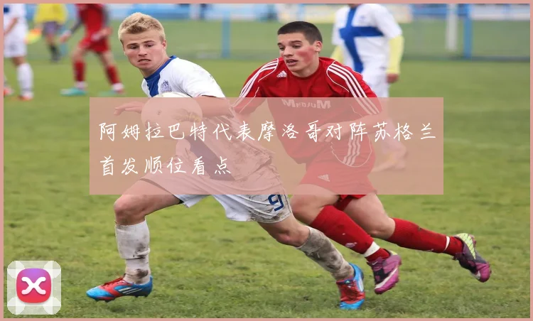 阿姆拉巴特代表摩洛哥对阵苏格兰首发顺位看点