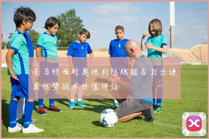 奈马特面对奥地利防线能否打出速度优势战术价值评估