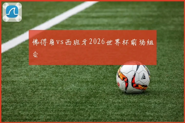 佛得角vs西班牙2026世界杯前场组合