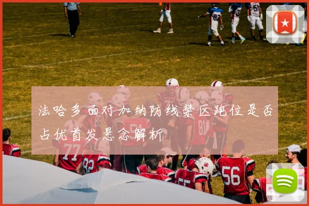法哈多面对加纳防线禁区跑位是否占优首发悬念解析
