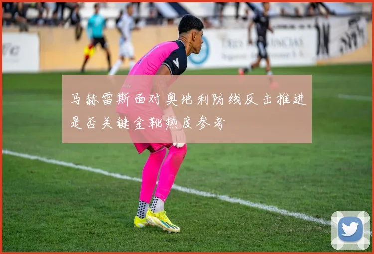 马赫雷斯面对奥地利防线反击推进是否关键金靴热度参考