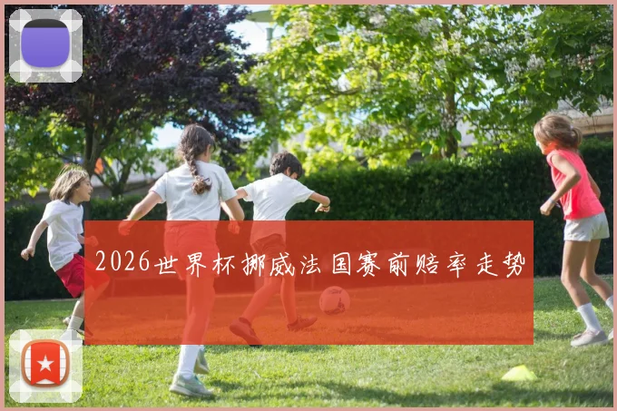 2026世界杯挪威法国赛前赔率走势