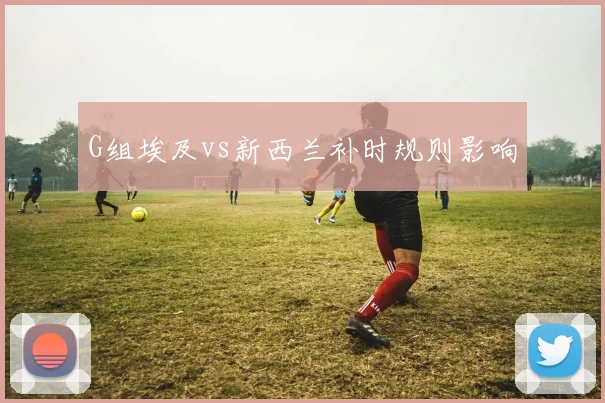 G组埃及vs新西兰补时规则影响