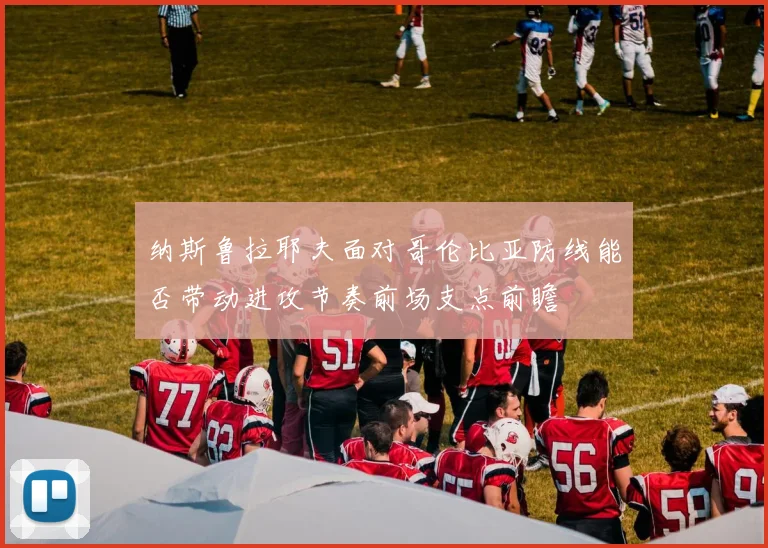 纳斯鲁拉耶夫面对哥伦比亚防线能否带动进攻节奏前场支点前瞻