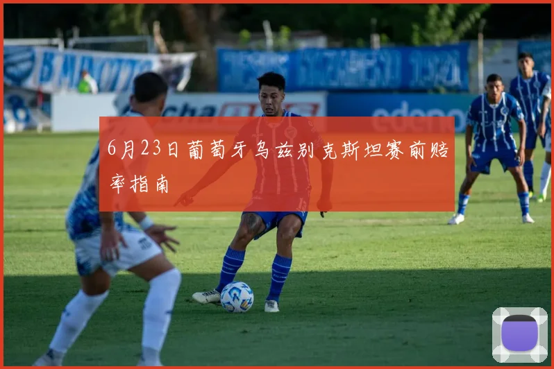 6月23日葡萄牙乌兹别克斯坦赛前赔率指南